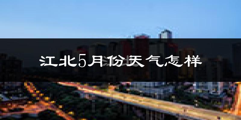 江北5月份天气怎样?江北五月冷不冷?