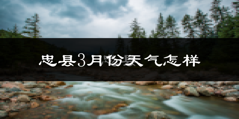 忠县3月份天气如何?天气冷热情况分析