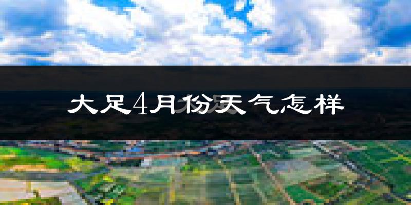 大足区4月份天气如何?冷热情况怎么样?