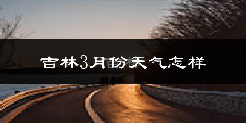 吉林市3月份天气如何?还冷吗?
